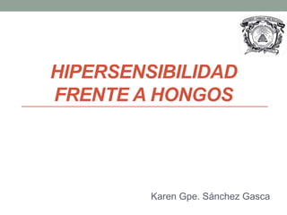 HIPERSENSIBILIDAD
FRENTE A HONGOS
Karen Gpe. Sánchez Gasca
 