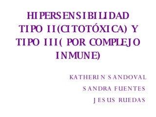 HIPERSENSIBILIDAD TIPO II(CITOTÓXICA) Y TIPO III( POR COMPLEJO INMUNE) KATHERIN SANDOVAL SANDRA FUENTES JESUS RUEDAS 