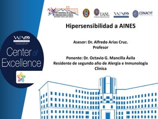 Hipersensibilidad a AINES
Asesor: Dr. Alfredo Arias Cruz.
Profesor
Ponente: Dr. Octavio G. Mancilla Ávila
Residente de segundo año de Alergia e Inmunología
Clínica
 