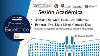 Sesión Académica
• Asesor: Dra. Med. Lucia Leal Villarreal
• Ponente: Dra. Ligia Libeth Carrasco Díaz
Residente de segundo año de Alergia e Inmunología clínica
10 de Junio de 2020
 
