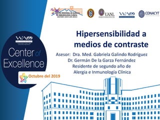 Hipersensibilidad a
medios de contraste
Asesor: Dra. Med. Gabriela Galindo Rodríguez
Dr. Germán De la Garza Fernández
Residente de segundo año de
Alergia e Inmunología Clínica
Octubre del 2019
 