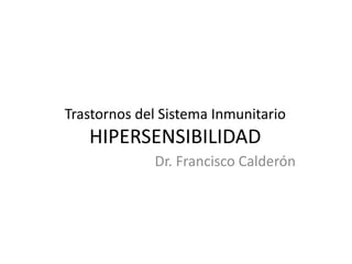 Trastornos del Sistema Inmunitario
HIPERSENSIBILIDAD
Dr. Francisco Calderón
 