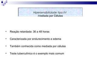 • Reação retardada: 36 a 48 horas
• Caracterizada por endurecimento e edema
• Também conhecida como mediada por células
• Teste tuberculínico é o exemplo mais comum
Hipersensibilidade tipo IIV
Mediada por Células
 