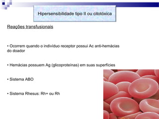 Reações transfusionais
• Ocorrem quando o indivíduo receptor possui Ac anti-hemácias
do doador
• Hemácias possuem Ag (glicoproteínas) em suas superfícies
• Sistema ABO
• Sistema Rhesus: Rh+ ou Rh
Hipersensibilidade tipo II ou citotóxica
 