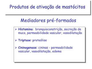 Produtos de ativação de mastócitos

Mediadores pré-formados
 Histamina: bronquioconstrição, secreção de
muco, permeabilidade vascular, vasodilatação
 Triptase: proteólise
 Cininogenase: cininas - permeabilidade
vascular, vasodilatação, edema

 