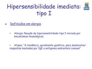 Hipersensibilidade imediata:
tipo I


Definições em alergia:


Alergia: Reação de hipersensibilidade tipo I iniciada por
mecanismos imunológicos

 Atopia: “A tendência, geralmente genética, para desenvolver
respostas mediadas por IgE a antígenos ambientais comuns”

 