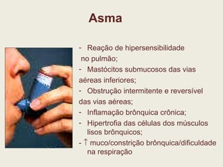 Asma Reação de hipersensibilidade no pulmão; Mastócitos submucosos das vias aéreas inferiores; Obstrução intermitente e reversível das vias aéreas; Inflamação brônquica crônica; Hipertrofia das células dos músculos lisos brônquicos; -    muco/constrição brônquica/dificuldade na respiração 