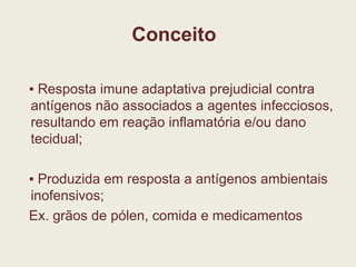 ▪  Resposta imune adaptativa prejudicial contra antígenos não associados a agentes infecciosos, resultando em reação inflamatória e/ou dano tecidual; ▪  Produzida em resposta a antígenos ambientais inofensivos; Ex. grãos de pólen, comida e medicamentos Conceito 
