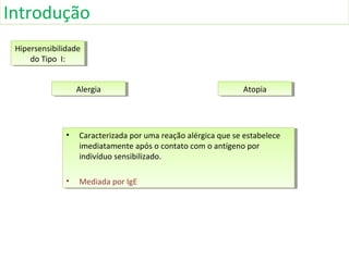 Introdução
Hipersensibilidade
do Tipo I:
Hipersensibilidade
do Tipo I:
AlergiaAlergia
• Caracterizada por uma reação alérgica que se estabelece
imediatamente após o contato com o antígeno por
indivíduo sensibilizado.
• Mediada por IgE
• Caracterizada por uma reação alérgica que se estabelece
imediatamente após o contato com o antígeno por
indivíduo sensibilizado.
• Mediada por IgE
AtopiaAtopia
 