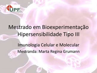 Mestrado em Bioexperimentação
Hipersensibilidade Tipo III
Imunologia Celular e Molecular
Mestranda: Marta Regina Grumann
 