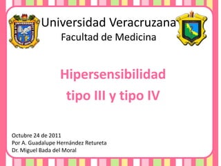 Universidad Veracruzana
Facultad de Medicina

Hipersensibilidad
tipo III y tipo IV
Octubre 24 de 2011
Por A. Guadalupe Hernández Retureta
Dr. Miguel Bada del Moral

 