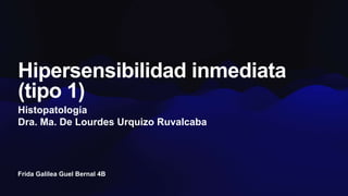 Frida Galilea Guel Bernal 4B
Hipersensibilidad inmediata
(tipo 1)
Histopatología
Dra. Ma. De Lourdes Urquizo Ruvalcaba
 