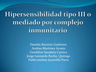 Hipersensibilidad tipo III o mediado por complejo inmunitario Daniela Ramírez Gutiérrez Andrea Martínez Acosta  Geraldine Sanabria Cuenca Jorge Leonardo Rocha  Quiroga Pablo esteban Jaramillo Parra  