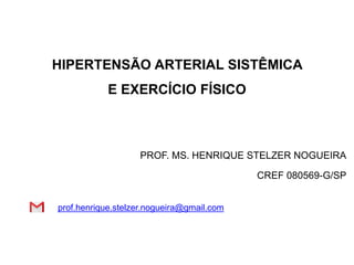 HIPERTENSÃO ARTERIAL SISTÊMICA
E EXERCÍCIO FÍSICO
PROF. MS. HENRIQUE STELZER NOGUEIRA
CREF 080569-G/SP
prof.henrique.stelzer.nogueira@gmail.com
 
