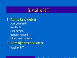 Sistolik HT
1. Atmış kalp debisi
  Aort yetmezliği
  A-V fistül
  Hipertiroidi
  Beriberi hastalığı
  Hiperkinetik dolaşım
2. Aort rijiditesinde artış
  Yaşlılık HT
 