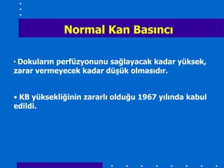 Normal Kan Basıncı

• Dokuların perfüzyonunu sağlayacak kadar yüksek,
zarar vermeyecek kadar düĢük olmasıdır.


• KB yüksekliğinin zararlı olduğu 1967 yılında kabul
edildi.
 