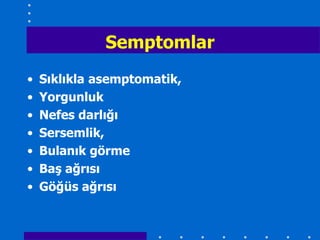 Semptomlar
•   Sıklıkla asemptomatik,
•   Yorgunluk
•   Nefes darlığı
•   Sersemlik,
•   Bulanık görme
•   BaĢ ağrısı
•   Göğüs ağrısı
 