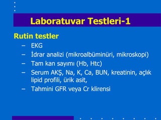Laboratuvar Testleri-1
Rutin testler
  – EKG
  – İdrar analizi (mikroalbüminüri, mikroskopi)
  – Tam kan sayımı (Hb, Htc)
  – Serum AKŞ, Na, K, Ca, BUN, kreatinin, açlık
    lipid profili, ürik asit,
  – Tahmini GFR veya Cr klirensi
 