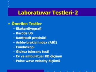 Laboratuvar Testleri-2
• Önerilen Testler
  –   Ekokardiyografi
  –   Karotis US
  –   Kantitatif protinüri
  –   Ankle-brakial index (ABĠ)
  –   Fundoskopi
  –   Glukoz tolerans testi
  –   Ev ve ambulatuar KB ölçümü
  –   Pulse wave velocity ölçümü
 