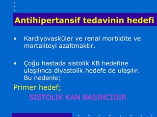 Antihipertansif tedavinin hedefi

•   Kardiyovasküler ve renal morbidite ve
    mortaliteyi azaltmaktır.

•   Çoğu hastada sistolik KB hedefine
    ulaşılınca diyastolik hedefe de ulaşılır.
    Bu nedenle;
Primer hedef;
    SİSTOLİK KAN BASINCIDIR
 