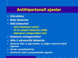 Antihipertansif ajanlar
• Diüretikler
• Beta blokerler
• RAS blokerleri
   – ACE inhibitörleri (ACEi)
   – AT II reseptör blokerleri (ARB)
   – Aldosteron antagonistleri (AA)
• Kalsiyum antagonistleri
• Alfa-1 adrenerjik blokerler
• Santral alfa-2 agonistler ve diğer santral etkili
  ajanlar
• Direk vazodilatörler
• Periferik etkili sempatolitik ajanlar
 