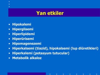 Yan etkiler

•   Hipokalemi
•   Hiperglisemi
•   Hiperlipidemi
•   Hiperürisemi
•   Hipomagenezemi
•   Hiperkalsemi (tiazid), hipokalsemi (lup diüretikleri)
•   Hiperkalemi (potasyum tutucular)
•   Metabolik alkaloz
 