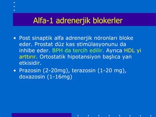 Alfa-1 adrenerjik blokerler

• Post sinaptik alfa adrenerjik nöronları bloke
  eder. Prostat düz kas stimülasyonunu da
  inhibe eder. BPH da tercih edilir. Ayrıca HDL yi
  arttırır. Ortostatik hipotansiyon başlıca yan
  etkisidir.
• Prazosin (2-20mg), terazosin (1-20 mg),
  doxazosin (1-16mg)
 