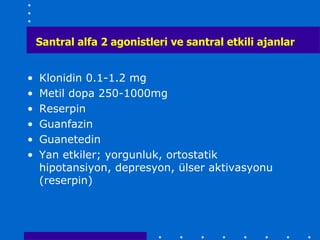 Santral alfa 2 agonistleri ve santral etkili ajanlar


•   Klonidin 0.1-1.2 mg
•   Metil dopa 250-1000mg
•   Reserpin
•   Guanfazin
•   Guanetedin
•   Yan etkiler; yorgunluk, ortostatik
    hipotansiyon, depresyon, ülser aktivasyonu
    (reserpin)
 