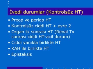 İvedi durumlar (Kontrolsüz HT)
• Preop ve periop HT
• Kontrolsüz ciddi HT > evre 2
• Organ tx sonrası HT (Renal Tx
  sonrası ciddi HT-acil durum)
• Ciddi yanıkla birlikte HT
• KAH ile birlikte HT
• Epistaksis
 