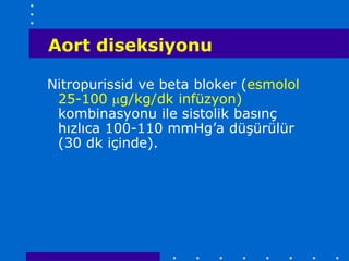 Aort diseksiyonu

Nitropurissid ve beta bloker (esmolol
 25-100 g/kg/dk infüzyon)
 kombinasyonu ile sistolik basınç
 hızlıca 100-110 mmHg’a düşürülür
 (30 dk içinde).
 