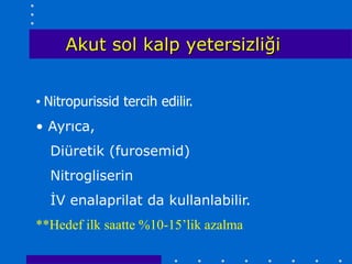 Akut sol kalp yetersizliği


• Nitropurissid tercih edilir.
• Ayrıca,
  Diüretik (furosemid)
  Nitrogliserin
  İV enalaprilat da kullanlabilir.
**Hedef ilk saatte %10-15’lik azalma
 