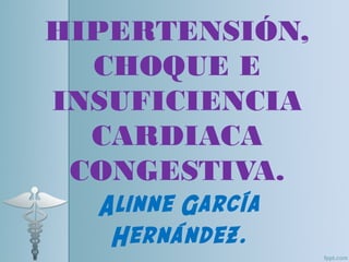 HIPERTENSIÓN,
  CHOQUE E
INSUFICIENCIA
  CARDIACA
 CONGESTIVA.
  Alinne García
   Hernández.
 