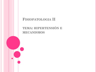 FISIOPATOLOGIA II
TEMA: HIPERTENSIÓN E
MECANISMOS

 