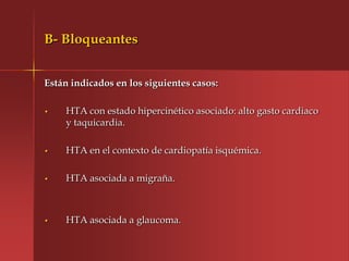 B- Bloqueantes


Están indicados en los siguientes casos:

•    HTA con estado hipercinético asociado: alto gasto cardiaco
     y taquicardia.

•    HTA en el contexto de cardiopatía isquémica.

•    HTA asociada a migraña.



•    HTA asociada a glaucoma.
 