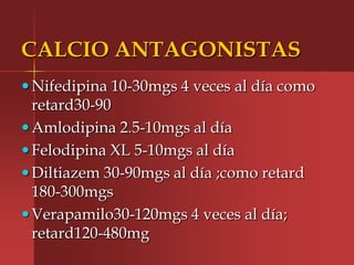 CALCIO ANTAGONISTAS
 Nifedipina 10-30mgs 4 veces al día como
  retard30-90
 Amlodipina 2.5-10mgs al día
 Felodipina XL 5-10mgs al día
 Diltiazem 30-90mgs al día ;como retard
  180-300mgs
 Verapamilo30-120mgs 4 veces al día;
  retard120-480mg
 