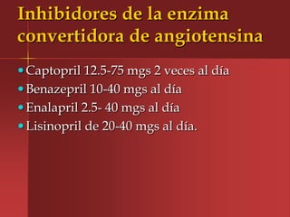 Inhibidores de la enzima
convertidora de angiotensina
 Captopril 12.5-75 mgs 2 veces al día
 Benazepril 10-40 mgs al día
 Enalapril 2.5- 40 mgs al día
 Lisinopril de 20-40 mgs al día.
 