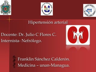 Hipertensión arterial

Docente: Dr. Julio C Flores C.
Internista- Nefrólogo.



         Franklin Sánchez Calderón.
         Medicina – unan-Managua.
 