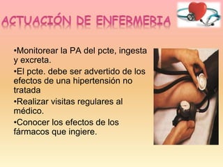 •Monitorear la PA del pcte, ingesta
y excreta.
•El pcte. debe ser advertido de los
efectos de una hipertensión no
tratada
•Realizar visitas regulares al
médico.
•Conocer los efectos de los
fármacos que ingiere.
 