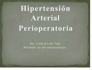 Hipertensión
Arterial
Perioperatoria
Dra. I<arla de León Vega
Residente 3er año Anestesiología.
 