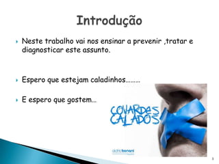 Neste trabalho vai nos ensinar a prevenir ,tratar e diagnosticar este assunto.Espero que estejam caladinhos………E espero que gostem…Introdução3