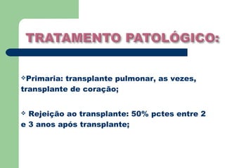 Primaria: transplante pulmonar, as vezes,
transplante de coração;


 Rejeição ao transplante: 50% pctes entre 2
e 3 anos após transplante;
 