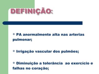  PA anormalmente alta nas arterias
pulmonar;


   Irrigação vascular dos pulmões;


 Diminuição a tolerância ao exercício e
falhas no coração;
 