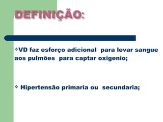 VD faz esforço adicional para levar sangue
aos pulmões para captar oxigenio;



   Hipertensão primaria ou secundaria;
 