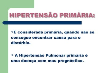É considerada primária, quando não se
consegue encontrar causa para o
distúrbio.


A Hipertensão Pulmonar primária é
uma doença com mau prognóstico.
 