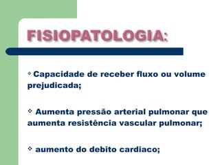 Capacidade de receber fluxo ou volume
prejudicada;


 Aumenta pressão arterial pulmonar que
aumenta resistência vascular pulmonar;


   aumento do debito cardiaco;
 