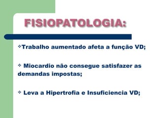 Trabalho   aumentado afeta a função VD;


 Miocardio não consegue satisfazer as
demandas impostas;


   Leva a Hipertrofia e Insuficiencia VD;
 