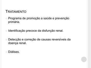 TRATAMENTO
   Programa de promoção a saúde e prevenção
    primária.

   Identificação precoce da disfunção renal.

   Detecção e correção de causas reversíveis da
    doença renal.

   Diálises.
 