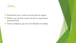 Cont…
 Hematêmese que é vômito com presença de sangue;
 Melena, que são fezes escuras devido ao sangramento
gastrointestinal;
 Varizes esofágicas, que são veias dilatadas no esôfago.
 