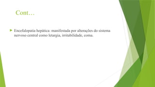Cont…
 Encefalopatia hepática: manifestada por alterações do sistema
nervoso central como letargia, irritabilidade, coma.
 