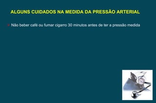ALGUNS CUIDADOS NA MEDIDA DA PRESSÃO ARTERIAL  Não beber café ou fumar cigarro 30 minutos antes de ter a pressão medida 
